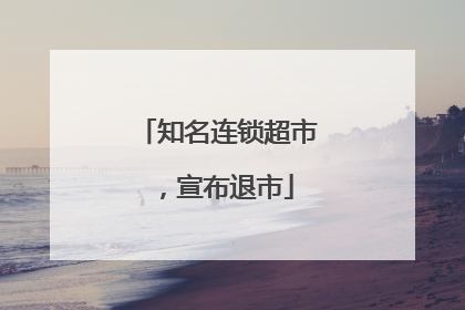 知名连锁超市，宣布退市
